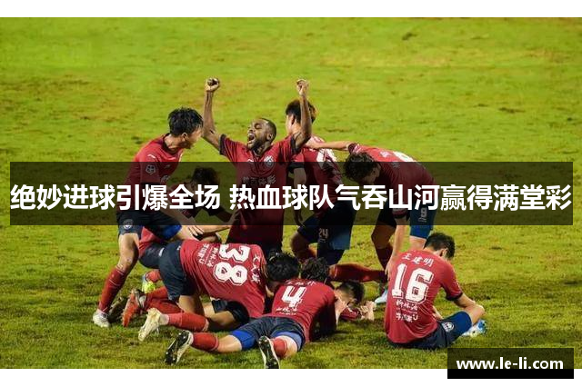 绝妙进球引爆全场 热血球队气吞山河赢得满堂彩