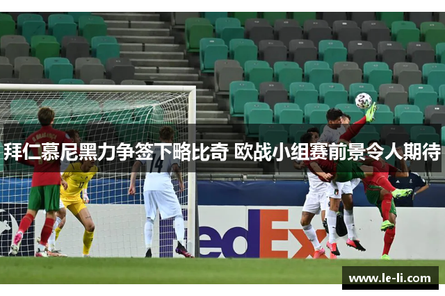 拜仁慕尼黑力争签下略比奇 欧战小组赛前景令人期待