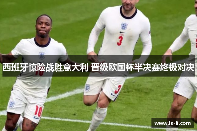 西班牙惊险战胜意大利 晋级欧国杯半决赛终极对决