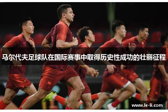 马尔代夫足球队在国际赛事中取得历史性成功的壮丽征程