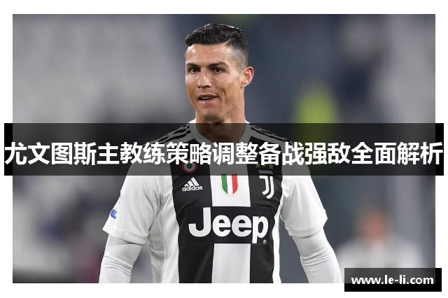 尤文图斯主教练策略调整备战强敌全面解析