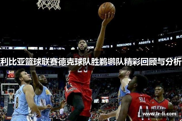 利比亚篮球联赛德克球队胜鹈鹕队精彩回顾与分析