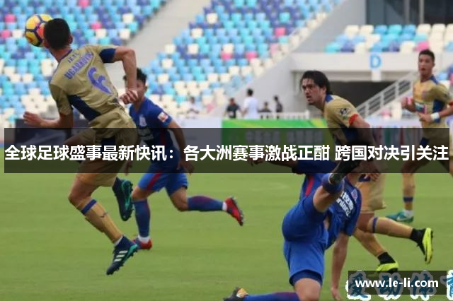 全球足球盛事最新快讯：各大洲赛事激战正酣 跨国对决引关注