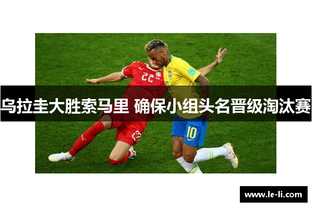 乌拉圭大胜索马里 确保小组头名晋级淘汰赛