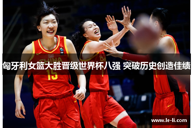 匈牙利女篮大胜晋级世界杯八强 突破历史创造佳绩