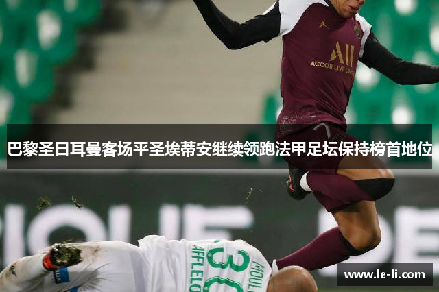 巴黎圣日耳曼客场平圣埃蒂安继续领跑法甲足坛保持榜首地位