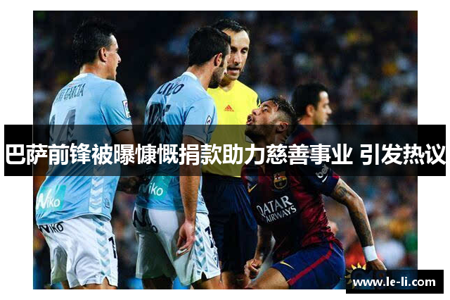 巴萨前锋被曝慷慨捐款助力慈善事业 引发热议