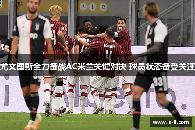 尤文图斯全力备战AC米兰关键对决 球员状态备受关注