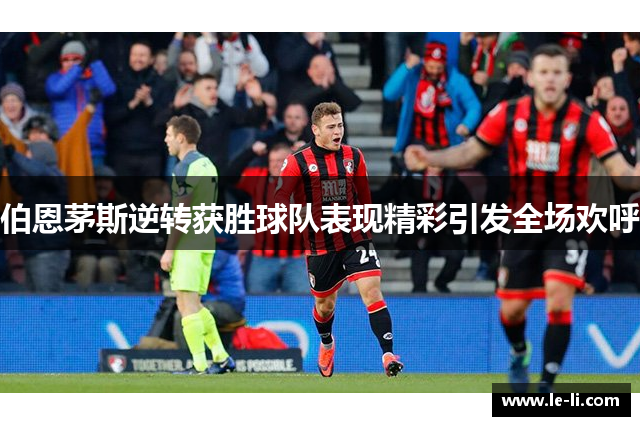 伯恩茅斯逆转获胜球队表现精彩引发全场欢呼