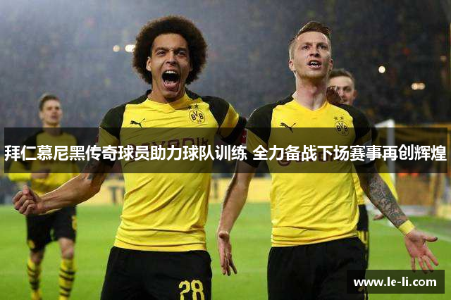 拜仁慕尼黑传奇球员助力球队训练 全力备战下场赛事再创辉煌