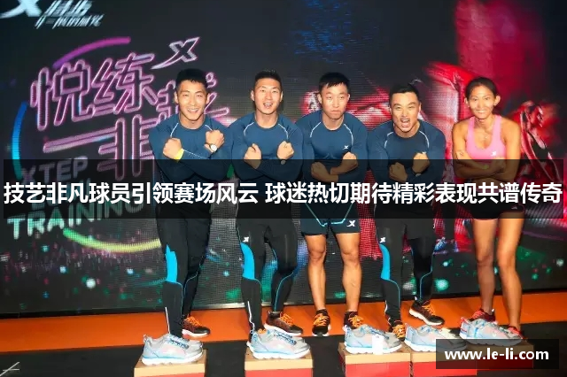 技艺非凡球员引领赛场风云 球迷热切期待精彩表现共谱传奇