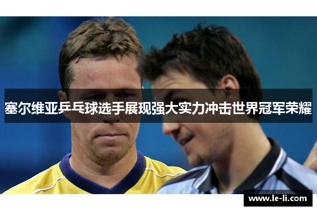 塞尔维亚乒乓球选手展现强大实力冲击世界冠军荣耀
