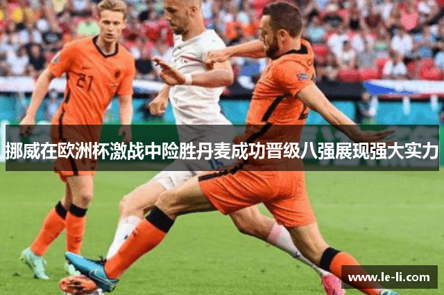 挪威在欧洲杯激战中险胜丹麦成功晋级八强展现强大实力