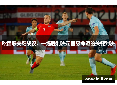 欧国联关键战役：一场胜利决定晋级命运的关键对决