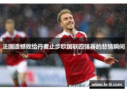 法国遗憾败给丹麦止步欧国联四强赛的悲情瞬间