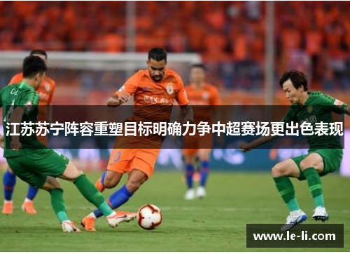 江苏苏宁阵容重塑目标明确力争中超赛场更出色表现