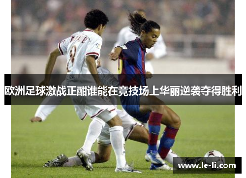 欧洲足球激战正酣谁能在竞技场上华丽逆袭夺得胜利