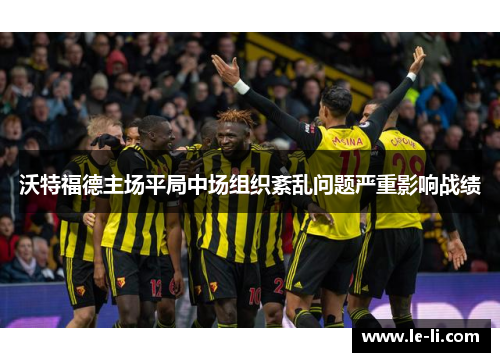 沃特福德主场平局中场组织紊乱问题严重影响战绩