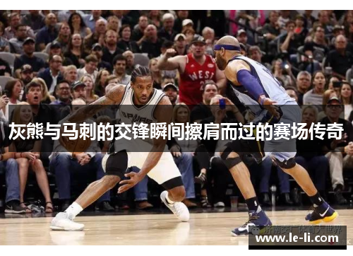 灰熊与马刺的交锋瞬间擦肩而过的赛场传奇