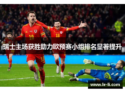 瑞士主场获胜助力欧预赛小组排名显著提升