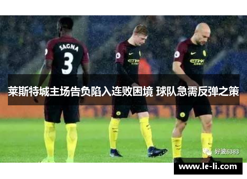 莱斯特城主场告负陷入连败困境 球队急需反弹之策