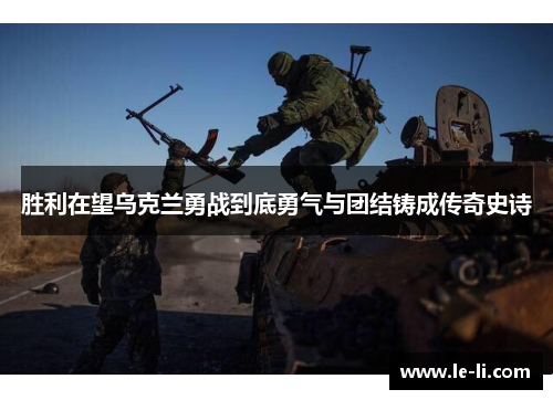 胜利在望乌克兰勇战到底勇气与团结铸成传奇史诗