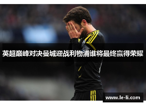 英超巅峰对决曼城迎战利物浦谁将最终赢得荣耀