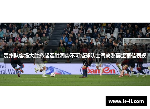 贵州队客场大胜掀起连胜潮势不可挡球队士气高涨展望更佳表现