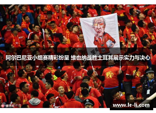 阿尔巴尼亚小组赛精彩纷呈 维也纳战胜土耳其展示实力与决心