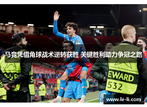 马竞凭借角球战术逆转获胜 关键胜利助力争冠之路