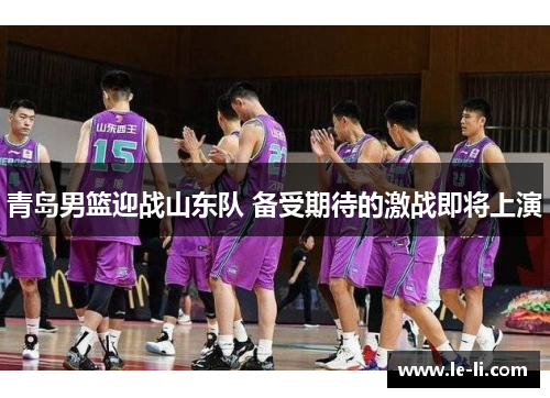 青岛男篮迎战山东队 备受期待的激战即将上演