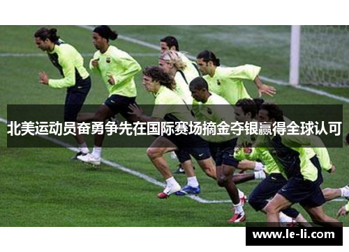北美运动员奋勇争先在国际赛场摘金夺银赢得全球认可