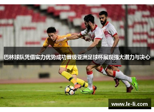 巴林球队凭借实力优势成功晋级亚洲足球杯展现强大潜力与决心