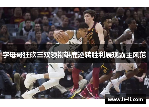 字母哥狂砍三双领衔雄鹿逆转胜利展现霸主风范