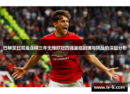 巴黎圣日耳曼连续三年无缘欧冠四强面临困境与挑战的深层分析