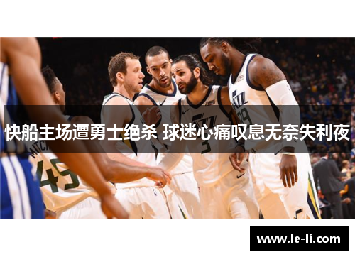 快船主场遭勇士绝杀 球迷心痛叹息无奈失利夜