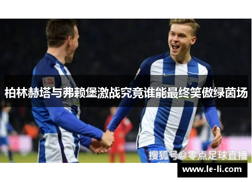 柏林赫塔与弗赖堡激战究竟谁能最终笑傲绿茵场