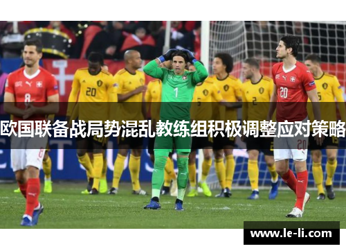 欧国联备战局势混乱教练组积极调整应对策略
