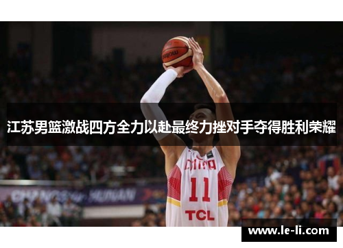 江苏男篮激战四方全力以赴最终力挫对手夺得胜利荣耀