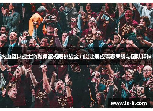热血篮球战士激烈角逐极限挑战全力以赴展现青春荣耀与团队精神
