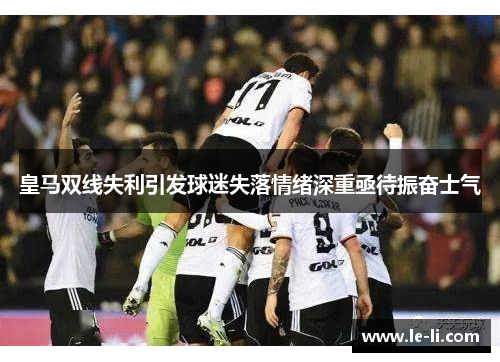 皇马双线失利引发球迷失落情绪深重亟待振奋士气