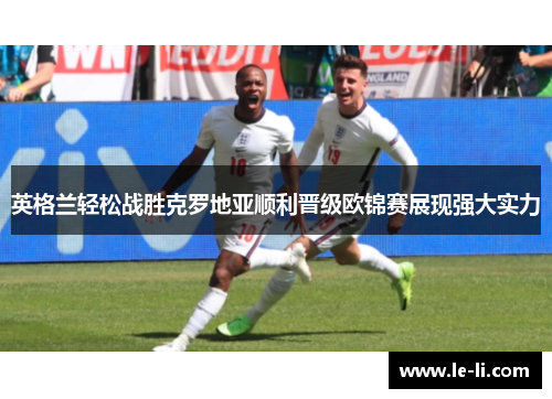 英格兰轻松战胜克罗地亚顺利晋级欧锦赛展现强大实力