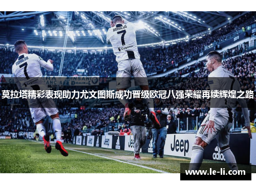 莫拉塔精彩表现助力尤文图斯成功晋级欧冠八强荣耀再续辉煌之路