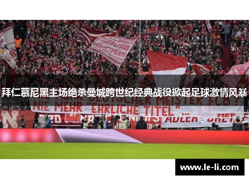 拜仁慕尼黑主场绝杀曼城跨世纪经典战役掀起足球激情风暴