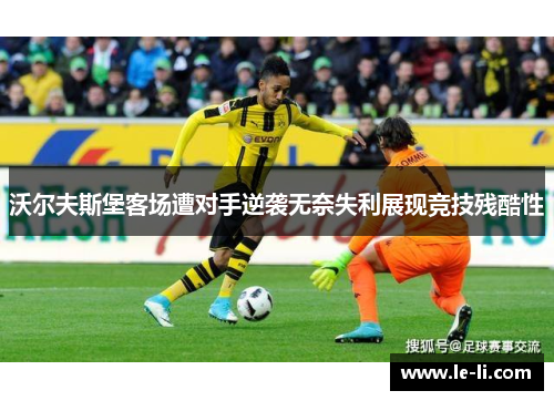 沃尔夫斯堡客场遭对手逆袭无奈失利展现竞技残酷性