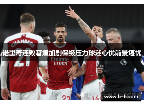 诺里奇连败窘境加剧保级压力球迷心忧前景堪忧