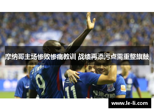 摩纳哥主场惨败惨痛教训 战绩再添污点需重整旗鼓
