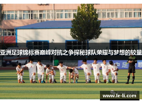 亚洲足球锦标赛巅峰对抗之争探秘球队荣耀与梦想的较量