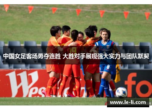 中国女足客场勇夺连胜 大胜对手展现强大实力与团队默契