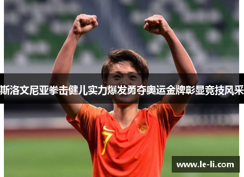 斯洛文尼亚拳击健儿实力爆发勇夺奥运金牌彰显竞技风采